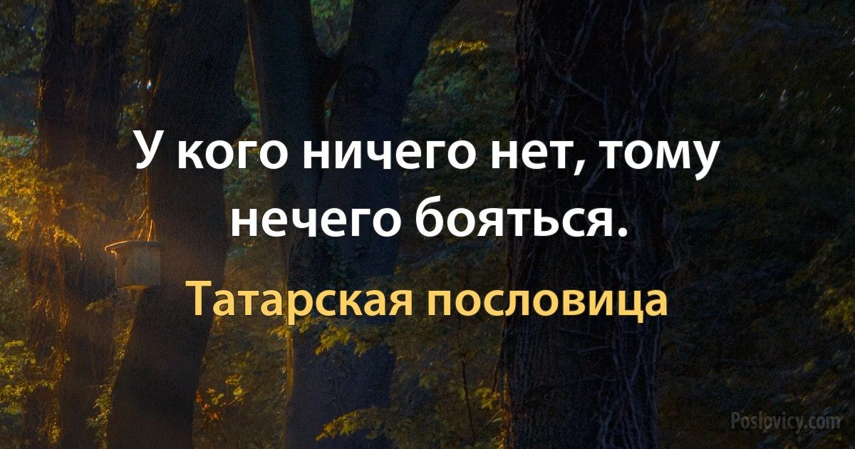 У кого ничего нет, тому нечего бояться. (Татарская пословица)