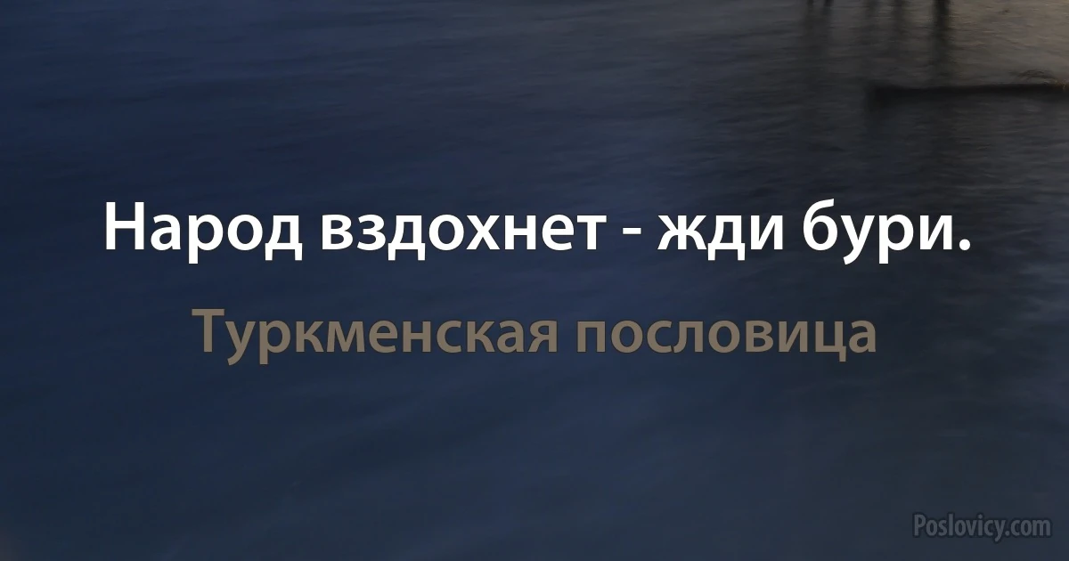 Народ вздохнет - жди бури. (Туркменская пословица)