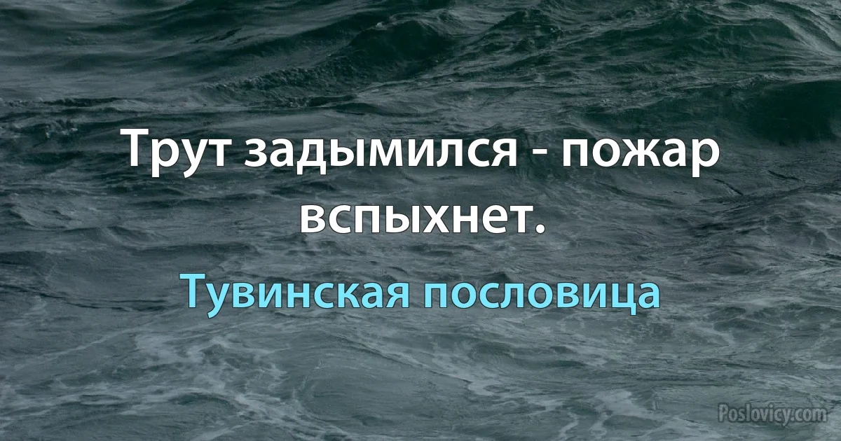 Трут задымился - пожар вспыхнет. (Тувинская пословица)