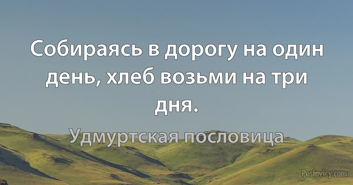 Собираясь в дорогу на один день, хлеб возьми на три дня. (Удмуртская пословица)