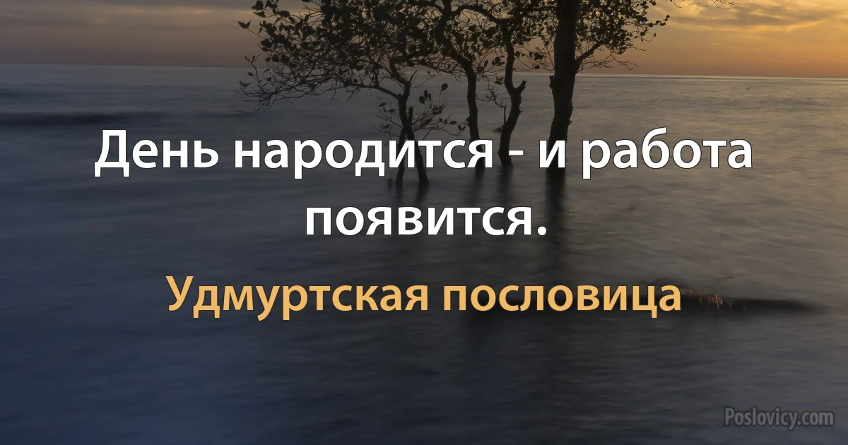 День народится - и работа появится. (Удмуртская пословица)