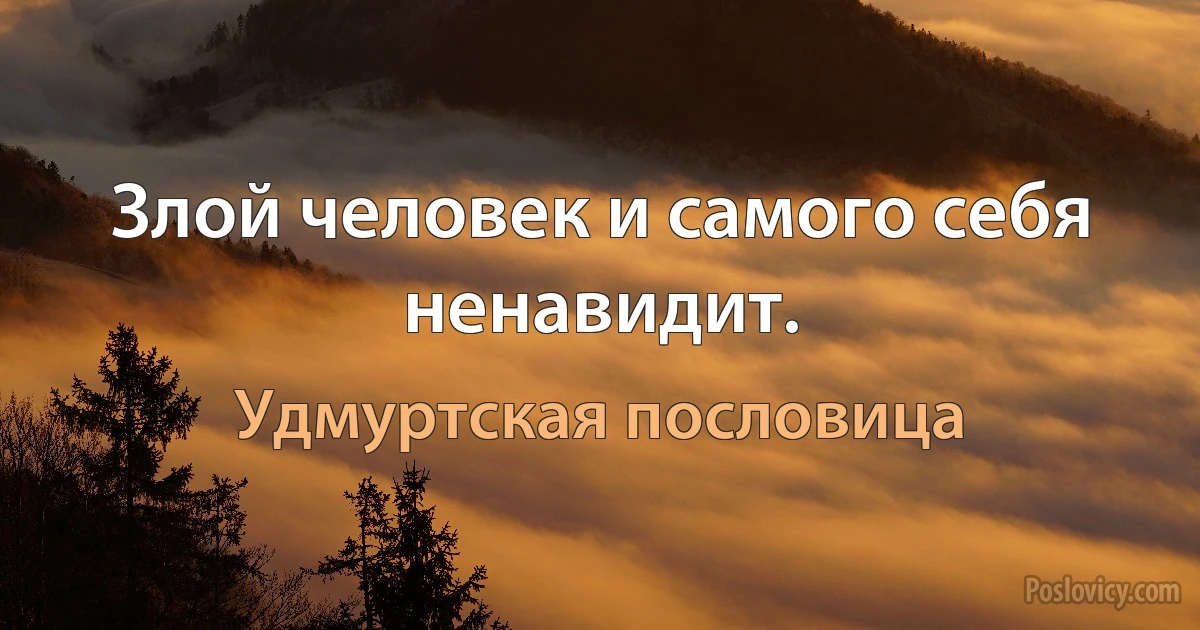 Злой человек и самого себя ненавидит. (Удмуртская пословица)