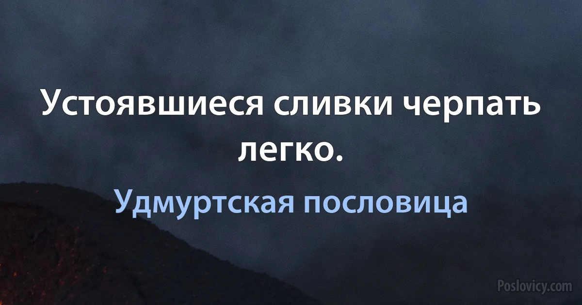 Устоявшиеся сливки черпать легко. (Удмуртская пословица)