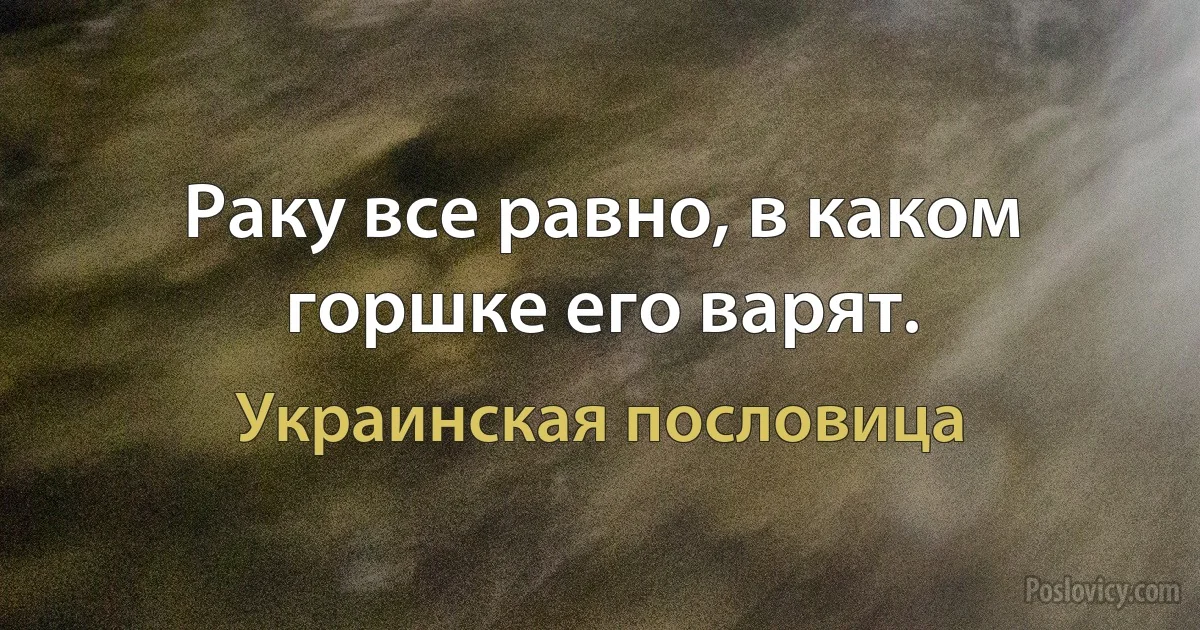 Раку все равно, в каком горшке его варят. (Украинская пословица)