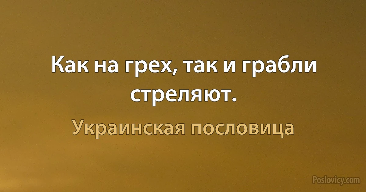 Как на грех, так и грабли стреляют. (Украинская пословица)