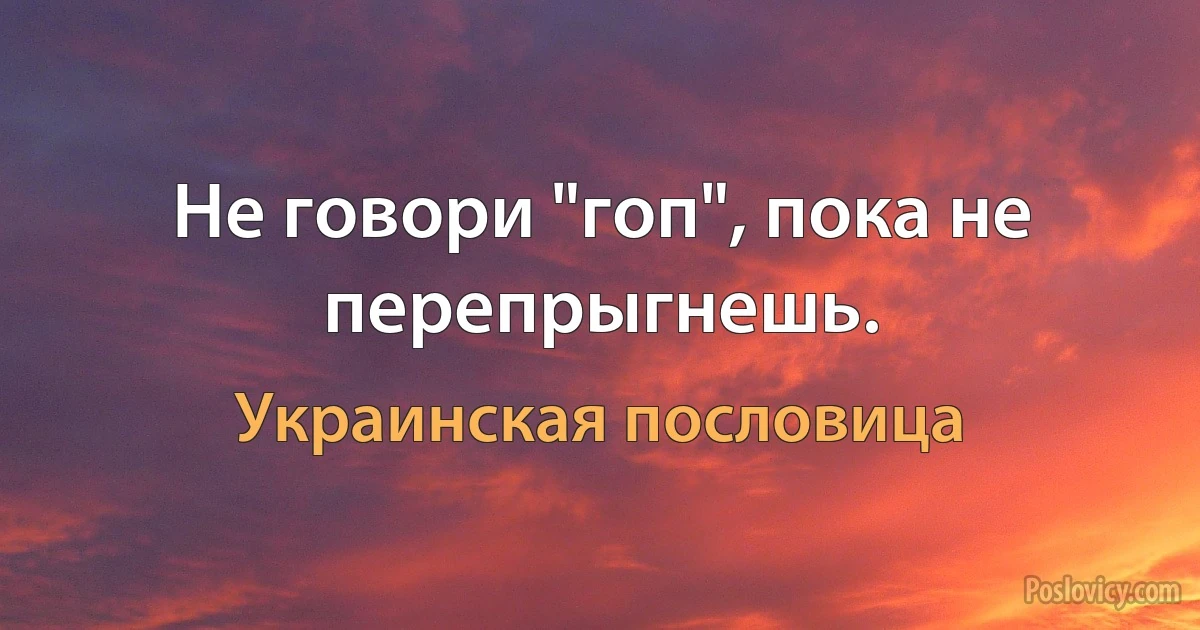 Не говори "гоп", пока не перепрыгнешь. (Украинская пословица)