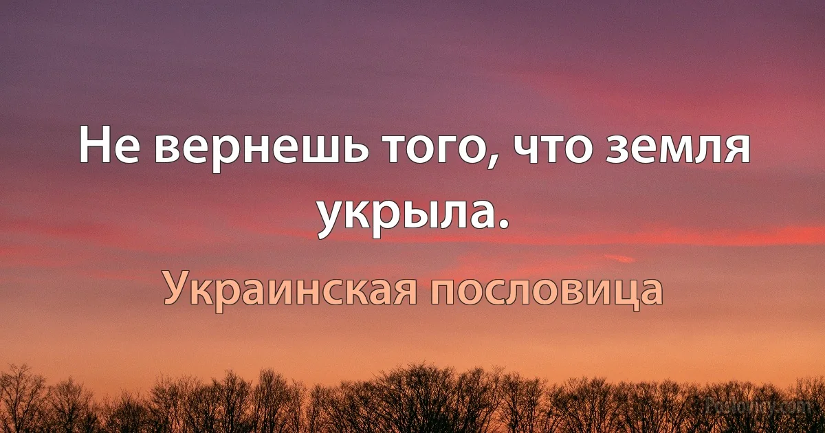 Не вернешь того, что земля укрыла. (Украинская пословица)