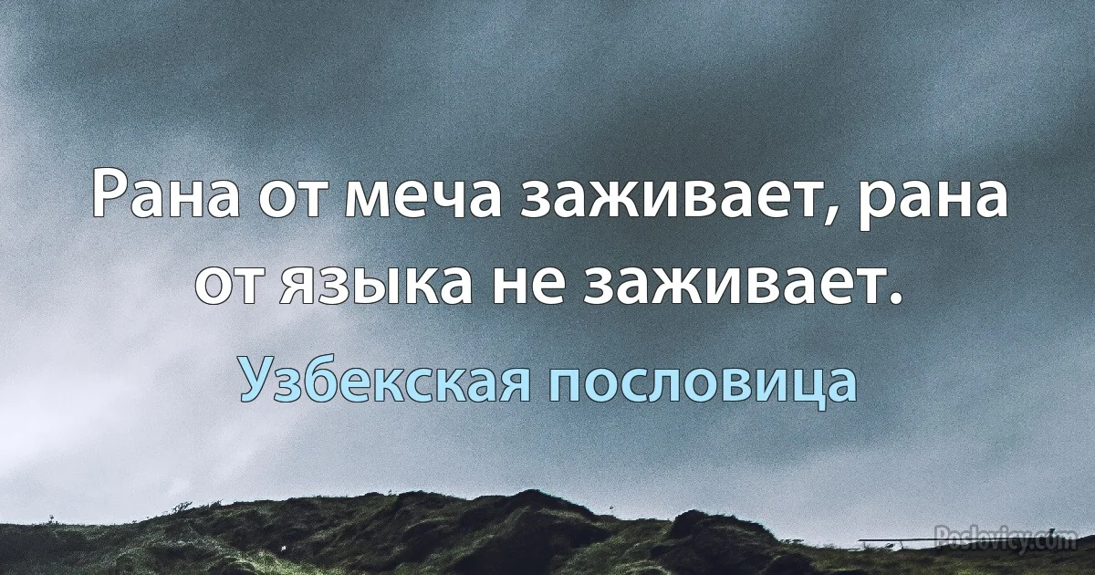 Рана от меча заживает, рана от языка не заживает. (Узбекская пословица)