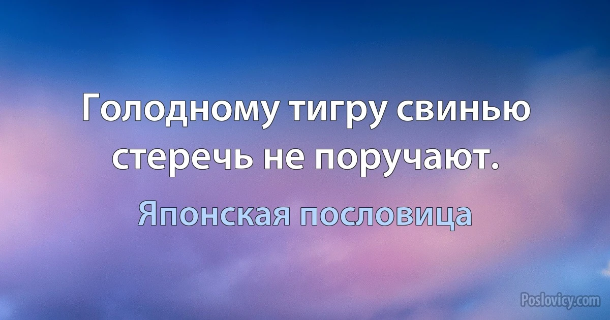 Голодному тигру свинью стеречь не поручают. (Японская пословица)