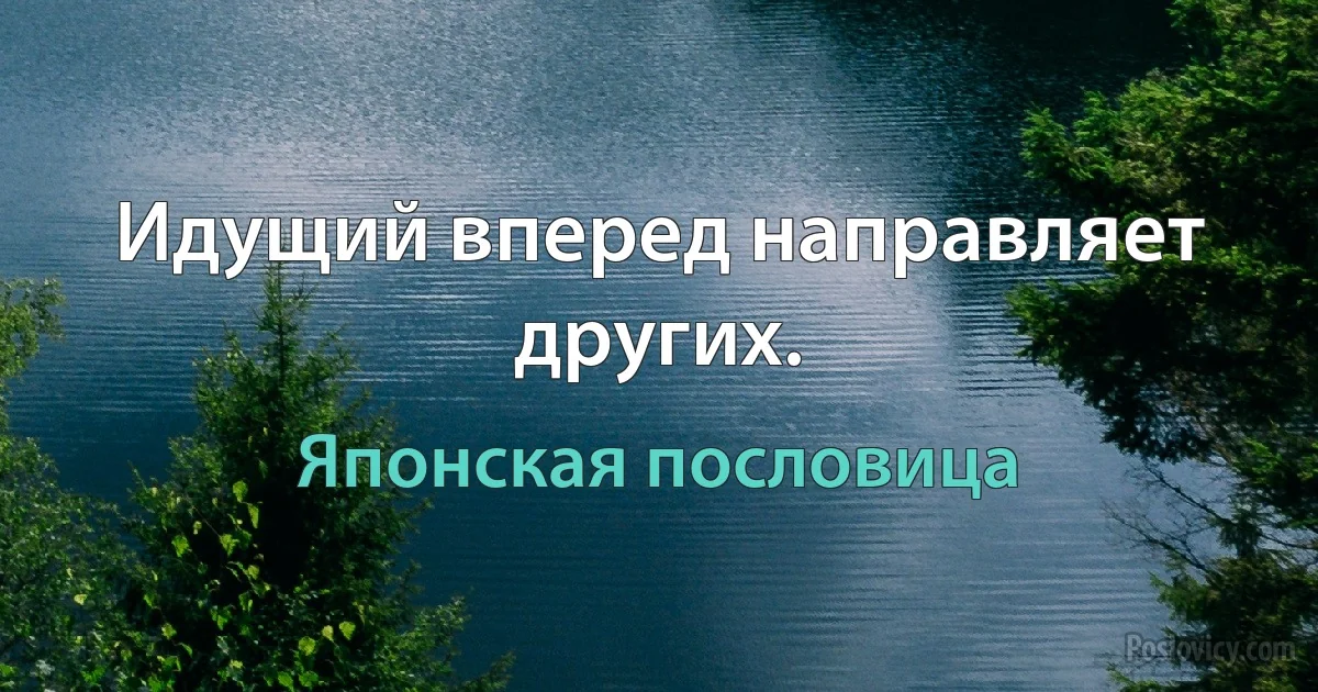 Идущий вперед направляет других. (Японская пословица)