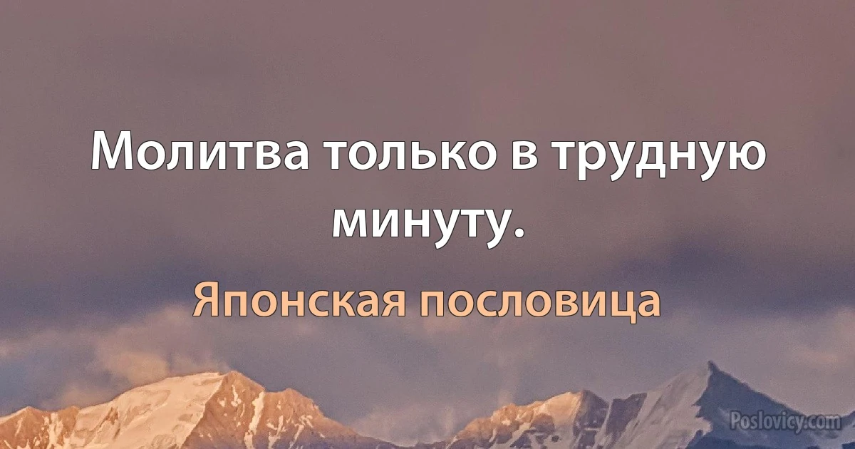 Молитва только в трудную минуту. (Японская пословица)