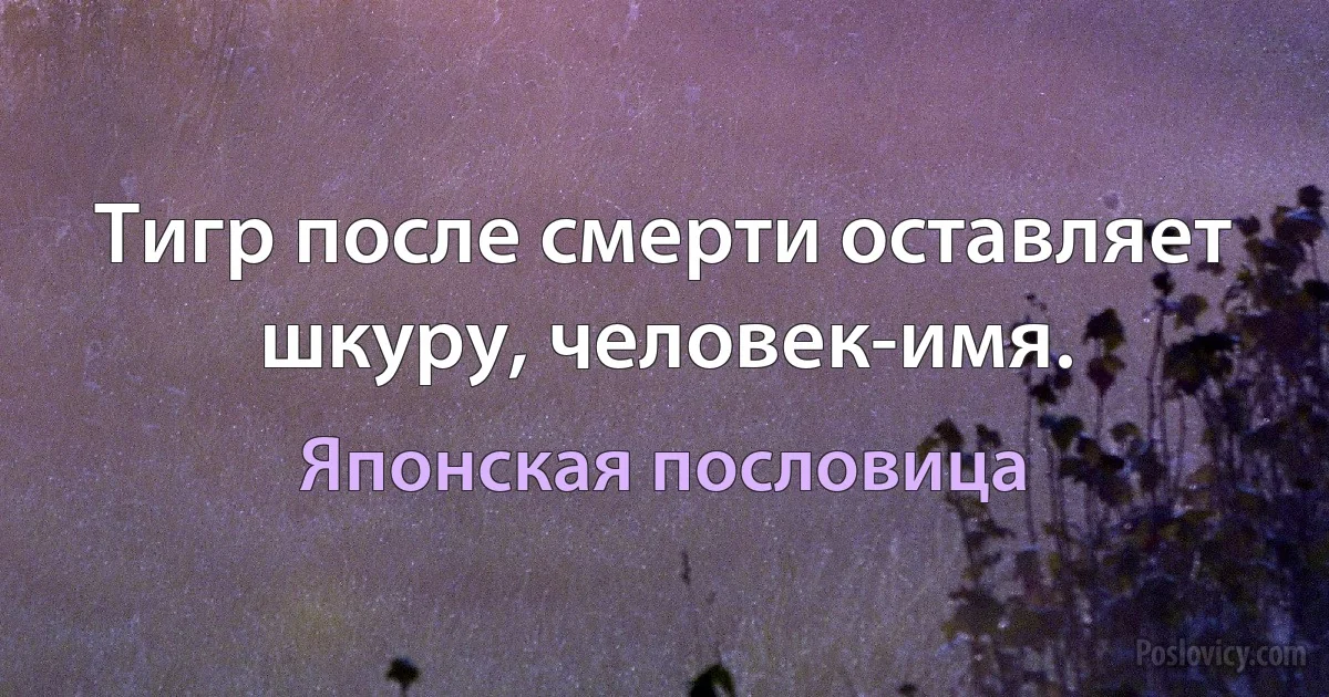 Тигр после смерти оставляет шкуру, человек-имя. (Японская пословица)