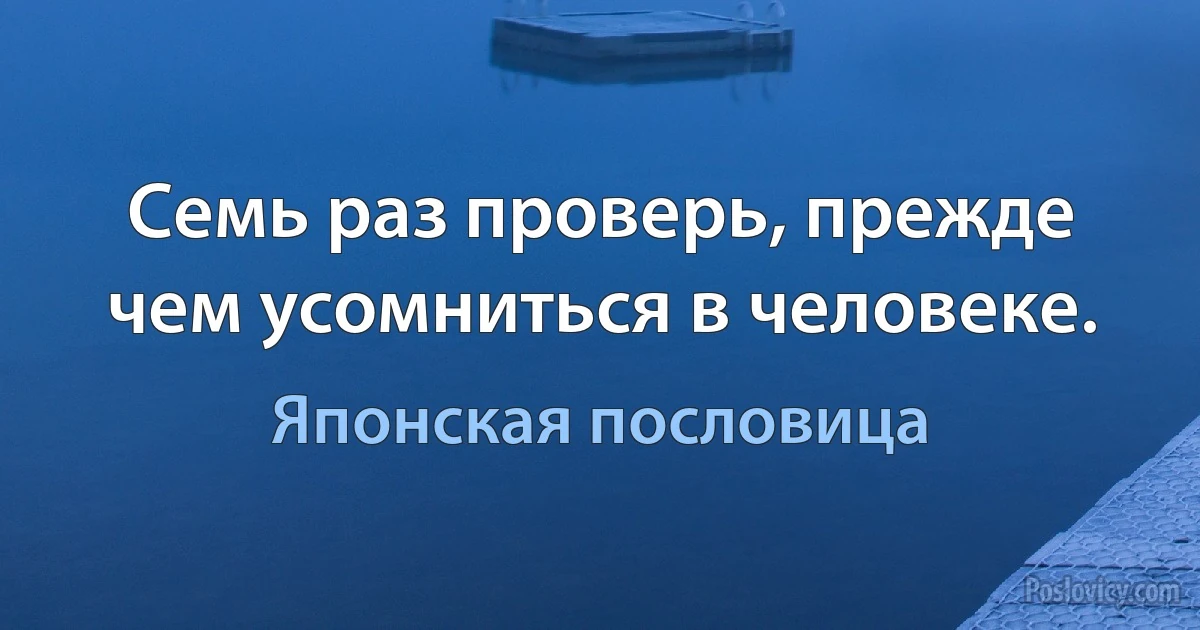 Семь раз проверь, прежде чем усомниться в человеке. (Японская пословица)