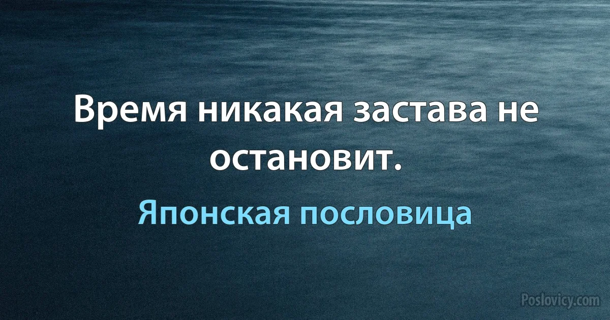 Время никакая застава не остановит. (Японская пословица)