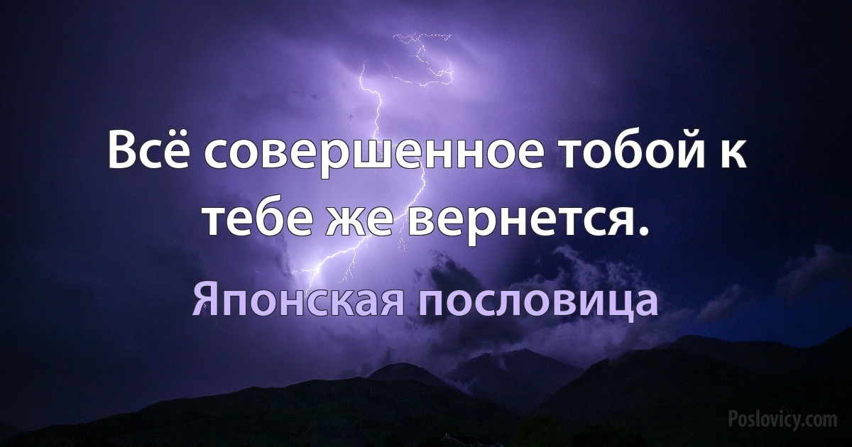 Всё совершенное тобой к тебе же вернется. (Японская пословица)