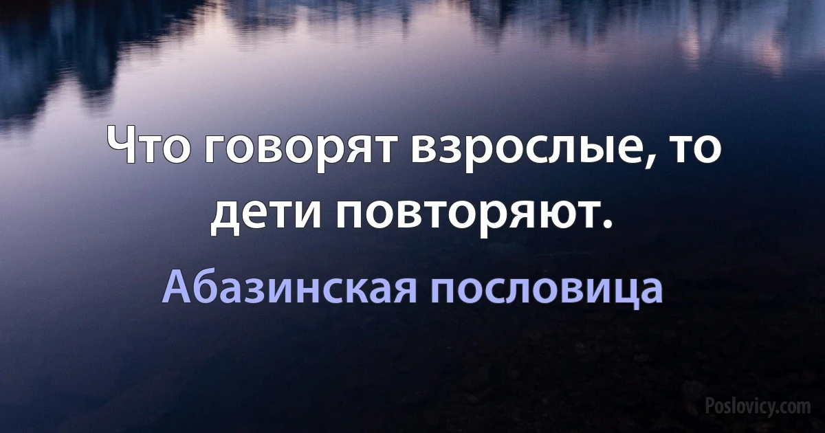 Что говорят взрослые, то дети повторяют. (Абазинская пословица)