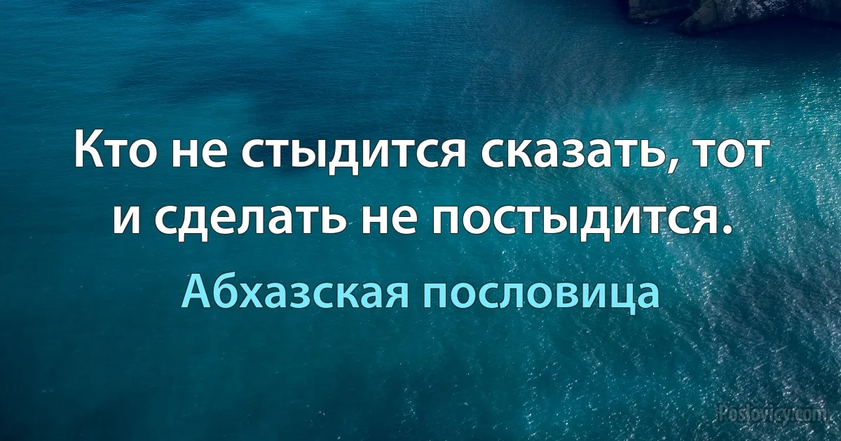 Кто не стыдится сказать, тот и сделать не постыдится. (Абхазская пословица)