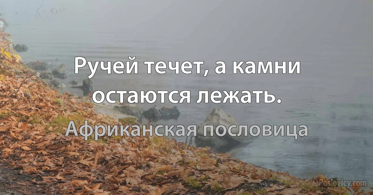 Ручей течет, а камни остаются лежать. (Африканская пословица)