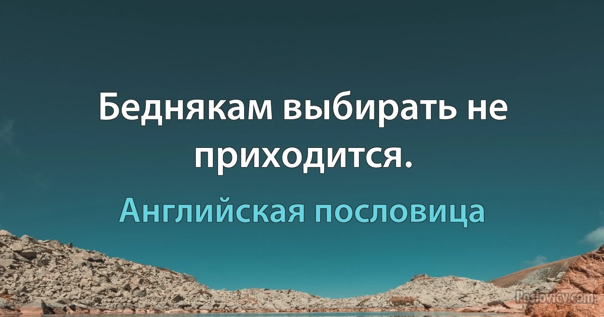 Беднякам выбирать не приходится. (Английская пословица)