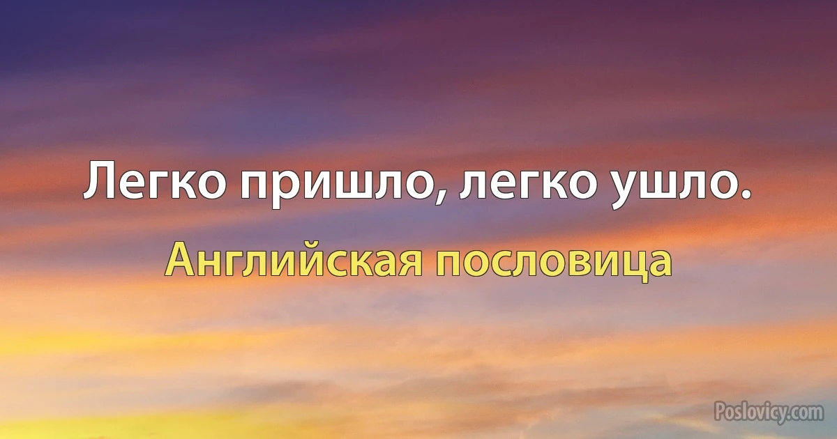 Легко пришло, легко ушло. (Английская пословица)