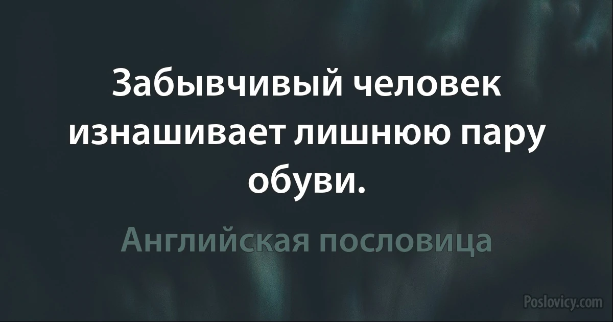 Забывчивый человек изнашивает лишнюю пару обуви. (Английская пословица)