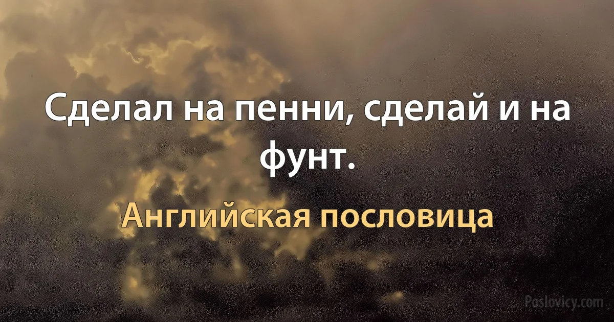 Сделал на пенни, сделай и на фунт. (Английская пословица)