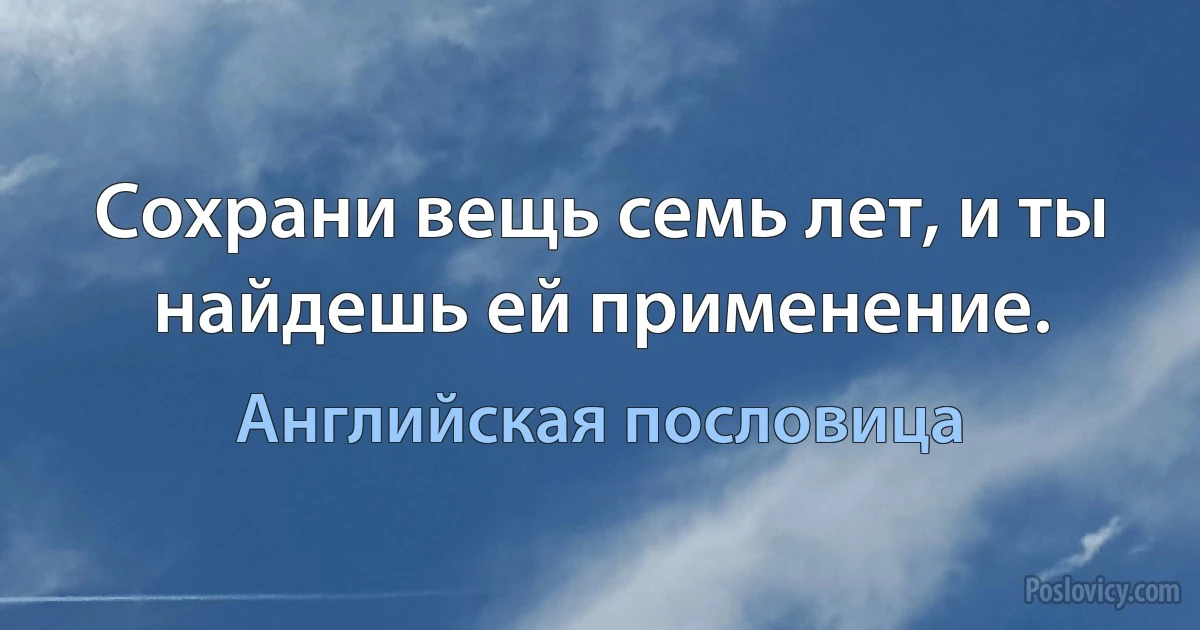 Сохрани вещь семь лет, и ты найдешь ей применение. (Английская пословица)