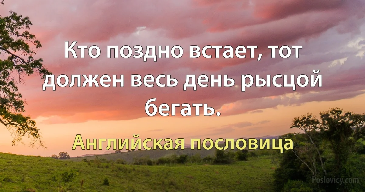 Кто поздно встает, тот должен весь день рысцой бегать. (Английская пословица)