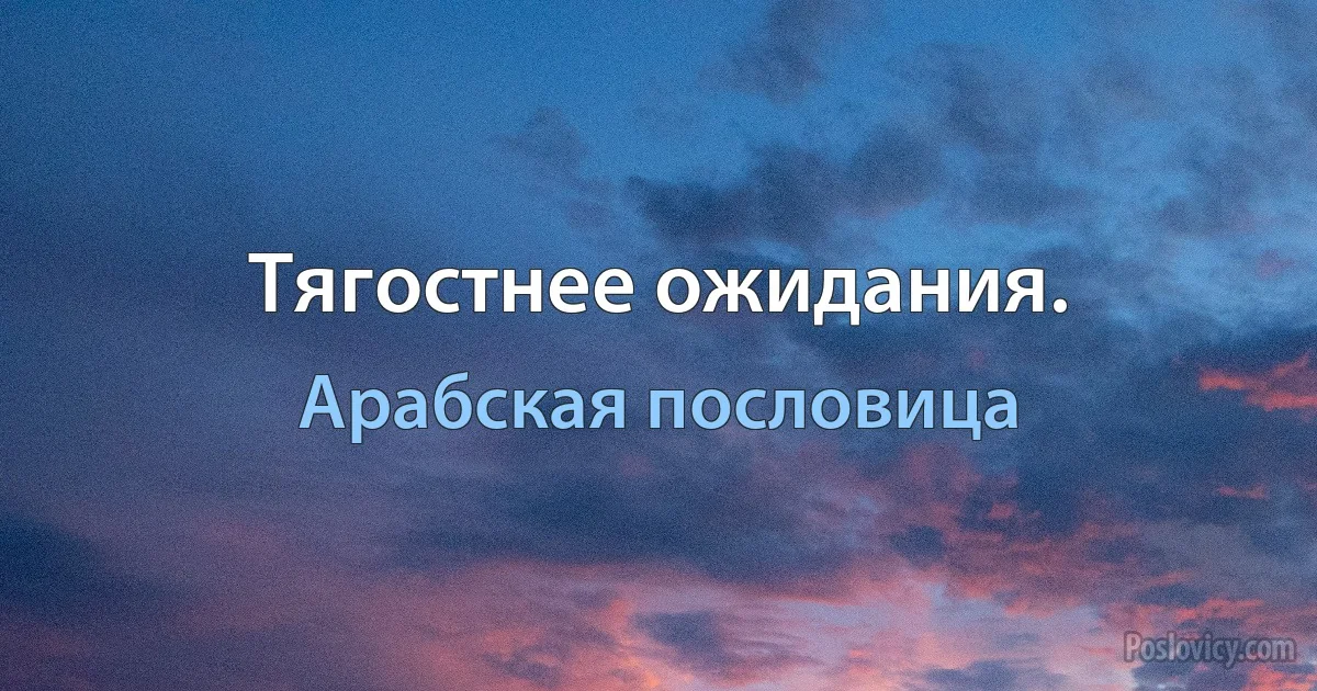 Тягостнее ожидания. (Арабская пословица)