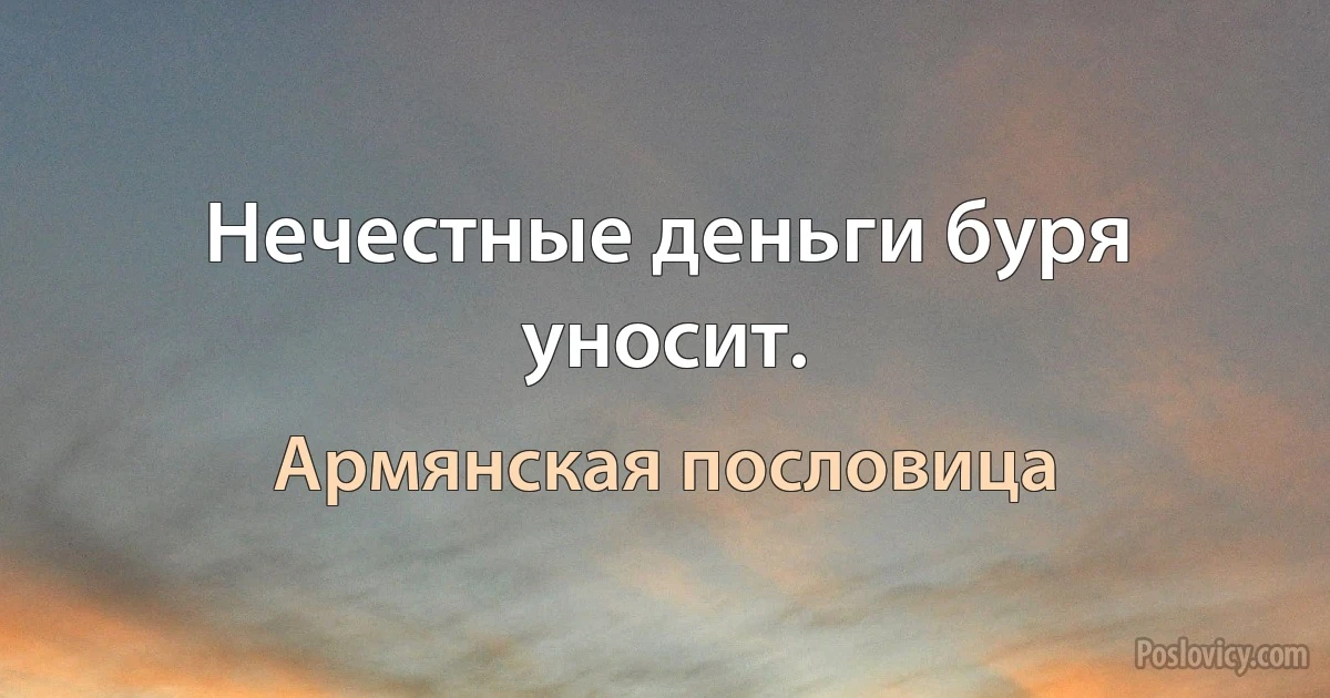 Нечестные деньги буря уносит. (Армянская пословица)