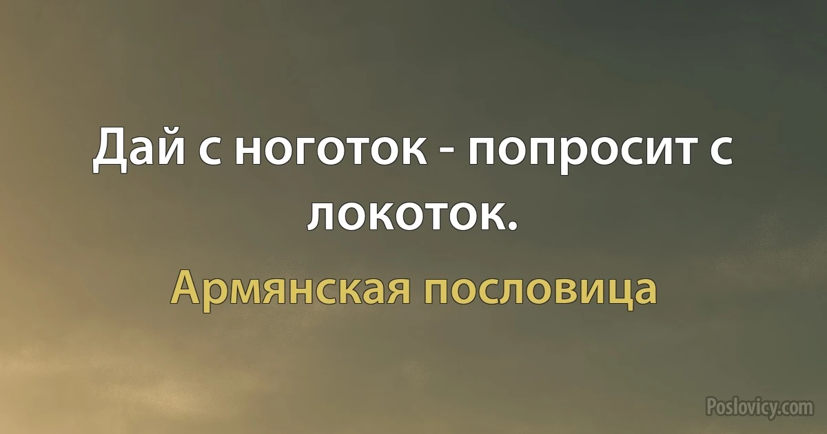 Дай с ноготок - попросит с локоток. (Армянская пословица)