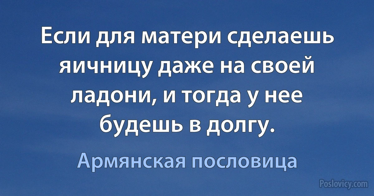 Если для матери сделаешь яичницу даже на своей ладони, и тогда у нее будешь в долгу. (Армянская пословица)