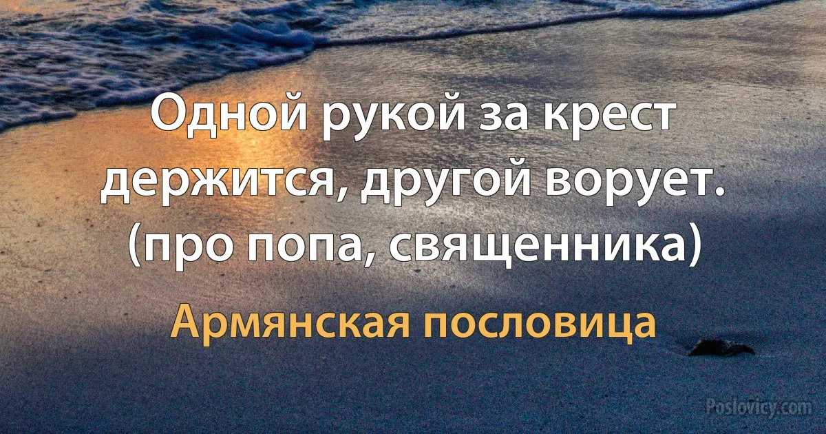 Одной рукой за крест держится, другой ворует. (про попа, священника) (Армянская пословица)