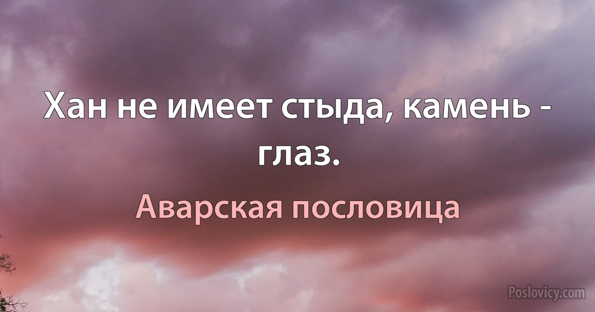 Хан не имеет стыда, камень - глаз. (Аварская пословица)