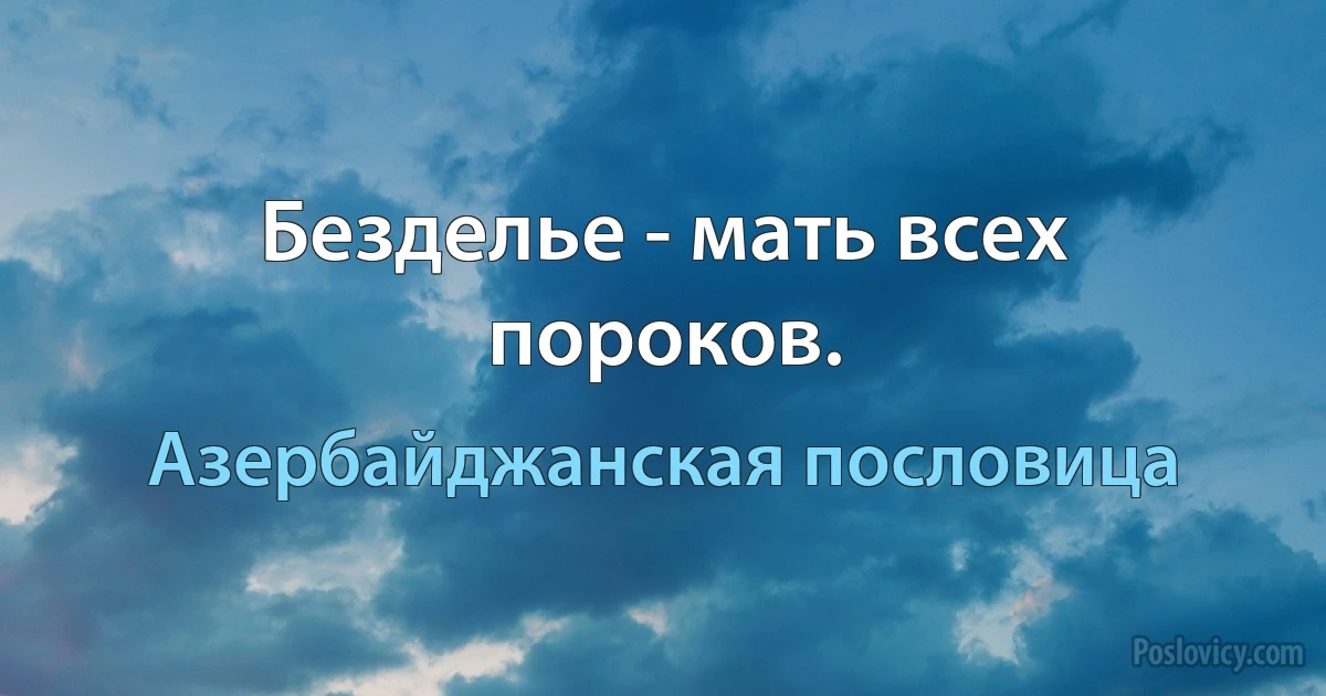 Безделье - мать всех пороков. (Азербайджанская пословица)