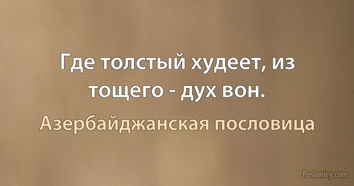 Где толстый худеет, из тощего - дух вон. (Азербайджанская пословица)