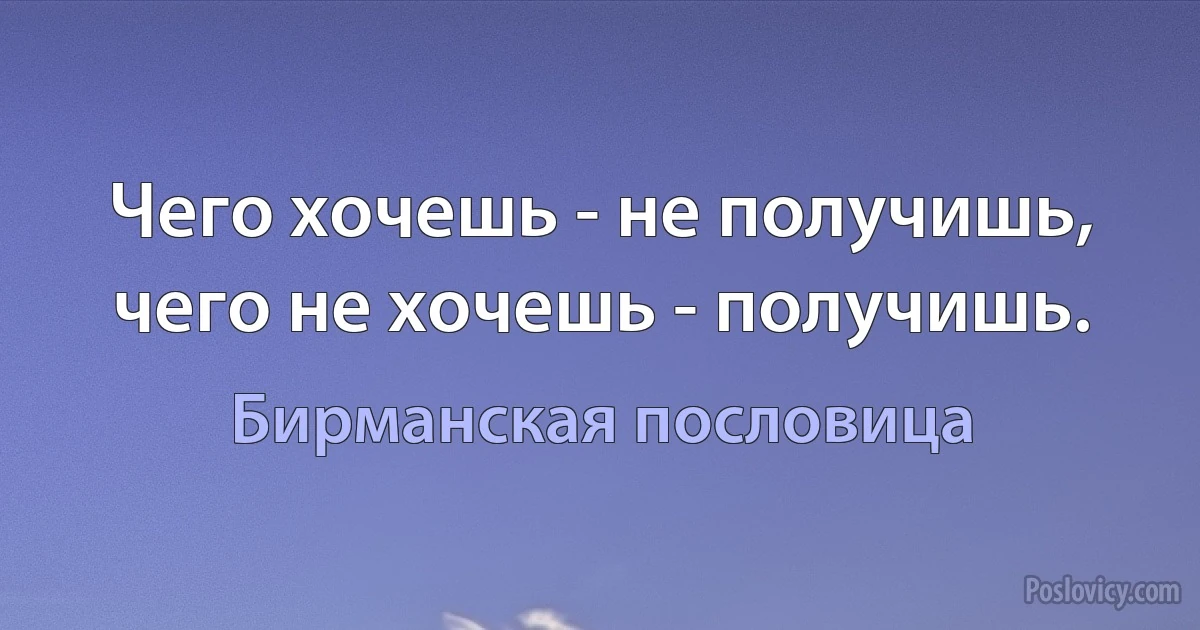 Чего хочешь - не получишь, чего не хочешь - получишь. (Бирманская пословица)