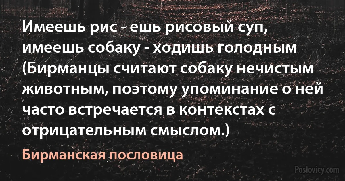 Имеешь рис - ешь рисовый суп, имеешь собаку - ходишь голодным (Бирманцы считают собаку нечистым животным, поэтому упоминание о ней часто встречается в контекстах с отрицательным смыслом.) (Бирманская пословица)