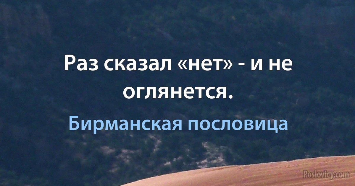 Раз сказал «нет» - и не оглянется. (Бирманская пословица)