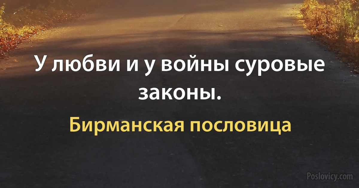 У любви и у войны суровые законы. (Бирманская пословица)