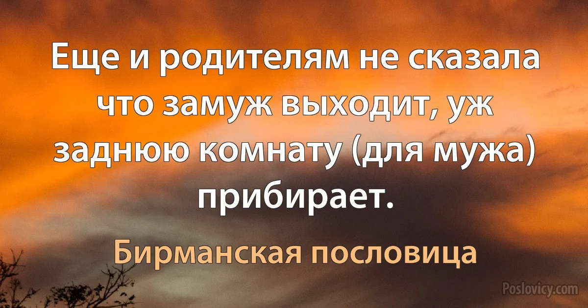 Еще и родителям не сказала что замуж выходит, уж заднюю комнату (для мужа) прибирает. (Бирманская пословица)