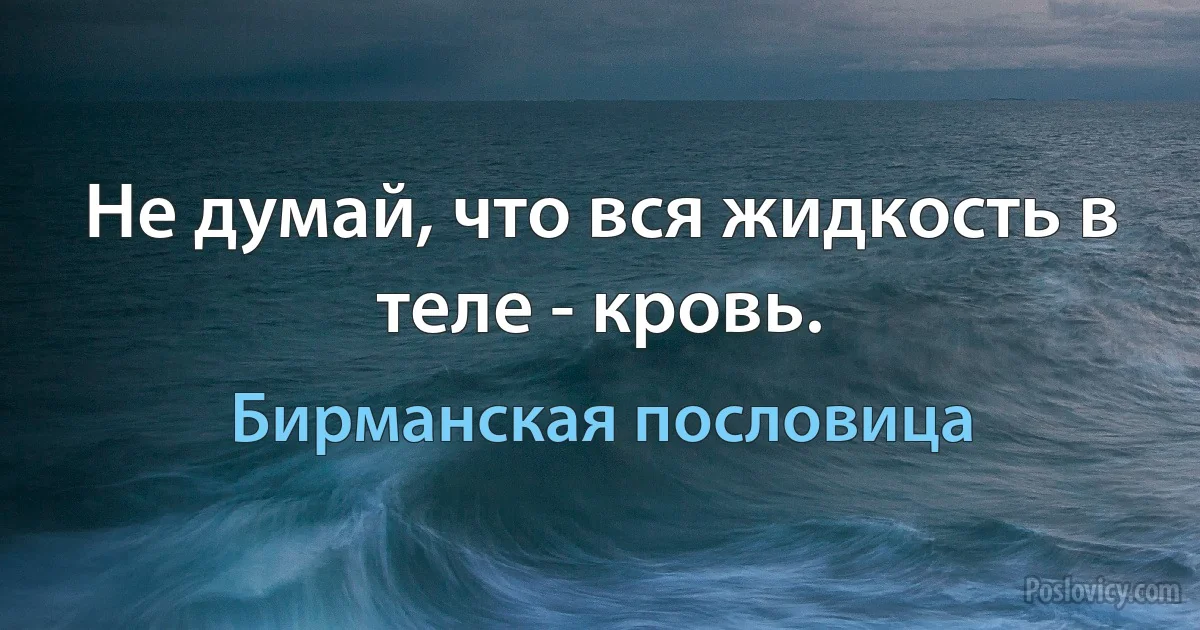 Не думай, что вся жидкость в теле - кровь. (Бирманская пословица)