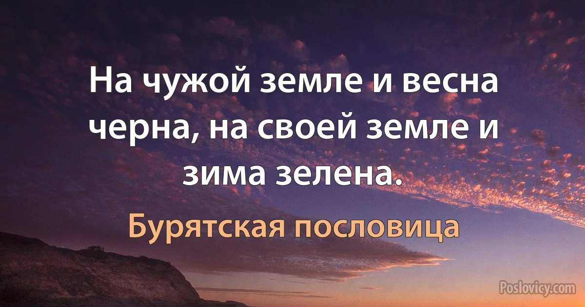 На чужой земле и весна черна, на своей земле и зима зелена. (Бурятская пословица)