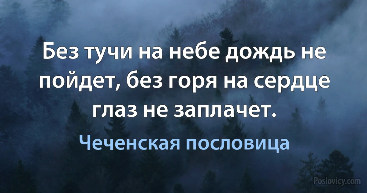 Без тучи на небе дождь не пойдет, без горя на сердце глаз не заплачет. (Чеченская пословица)