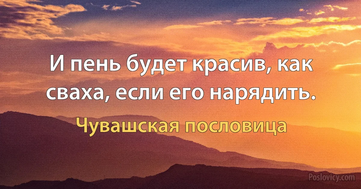 И пень будет красив, как сваха, если его нарядить. (Чувашская пословица)