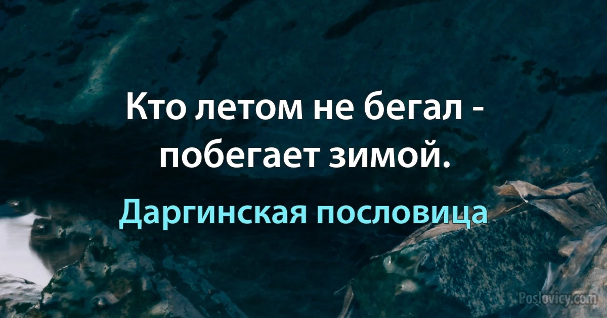 Кто летом не бегал - побегает зимой. (Даргинская пословица)