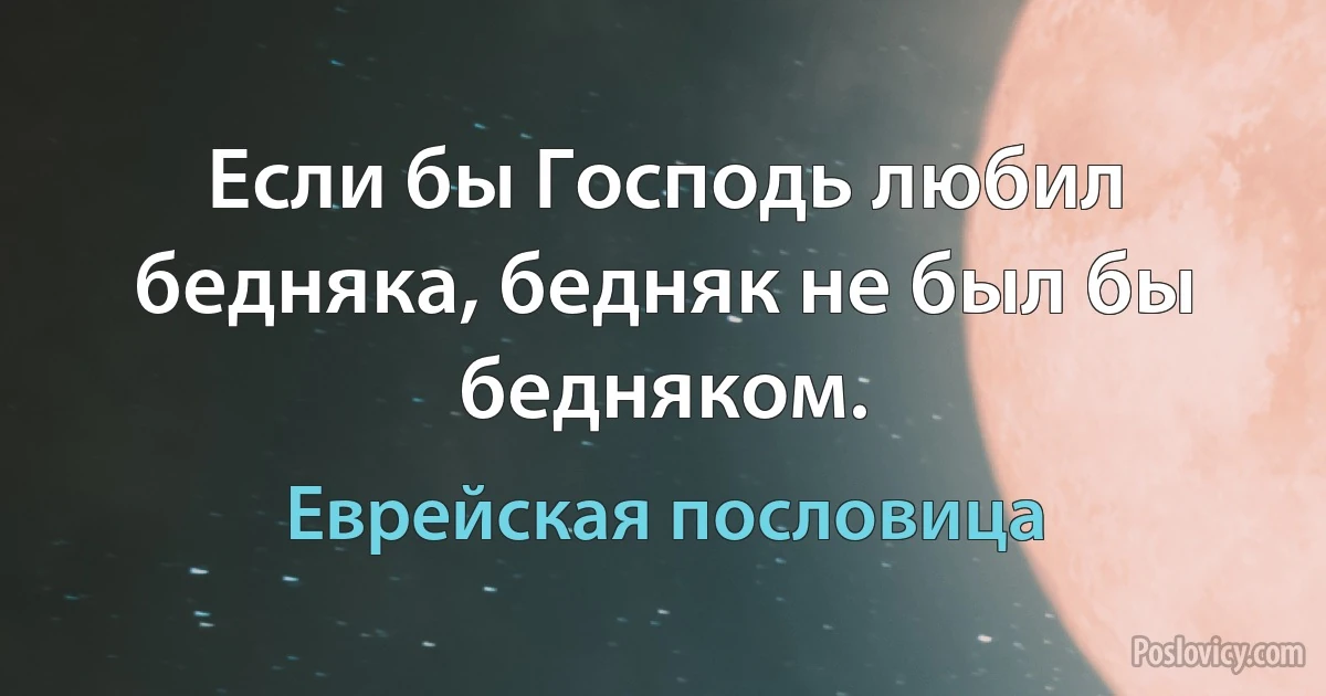 Если бы Господь любил бедняка, бедняк не был бы бедняком. (Еврейская пословица)