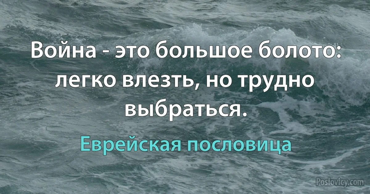 Война - это большое болото: легко влезть, но трудно выбраться. (Еврейская пословица)