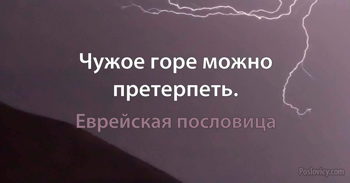 Чужое горе можно претерпеть. (Еврейская пословица)