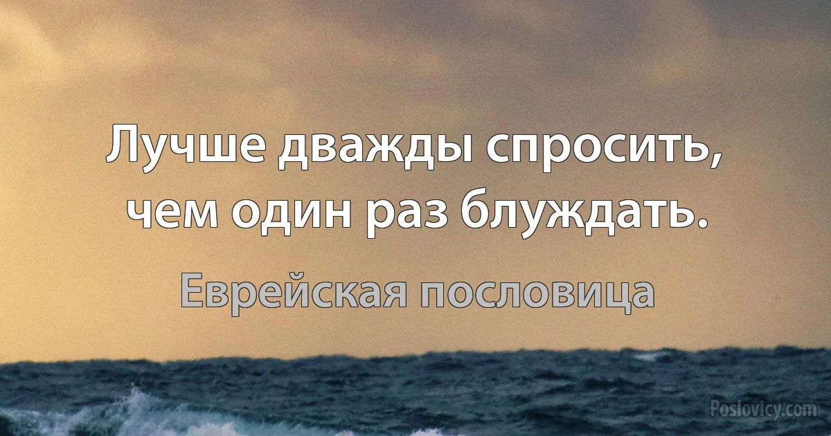 Лучше дважды спросить, чем один раз блуждать. (Еврейская пословица)